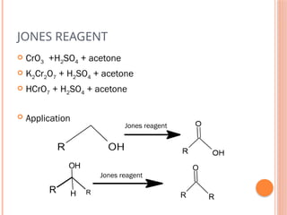 JONES REAGENT
 CrO3 +H2SO4 + acetone
 K2Cr2O7 + H2SO4 + acetone
 HCrO7 + H2SO4 + acetone
 Application
R
OH
H
R R
O
R
Jones reagent
Jones reagent
 