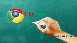 Chrome
OS

         By : NIREESH KUMAR
 