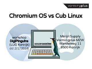 Chromium OS vs Cub Linux
workshop
DigiPinguïns
(LUG Kortrijk)
dd 2/2/2016
Merijn Supply
Vormingplus MZW
Wandelweg 11
8500 Kortrijk
 