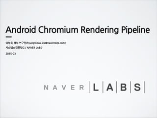 Android Chromium Rendering Pipeline
이형욱 (hyungwook.lee@navercorp.com)
시스템스컴퓨팅G / NAVER LABS
2015-04
 