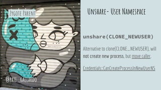 Unshare- User Namespace
unshare(CLONE_NEWUSER)
Alternative to clone(CLONE_NEWUSER), will
not create new process, but move caller.
Credentials::CanCreateProcessInNewUserNS
@pati_gallardo
Zygote Parent
 
