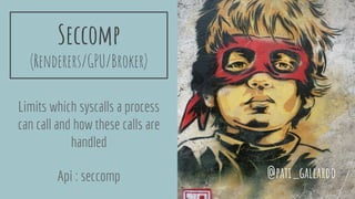Seccomp
(Renderers/GPU/Broker)
Limits which syscalls a process
can call and how these calls are
handled
Api : seccomp @pati_gallardo
 