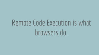 Remote Code Execution is what
browsers do.
 