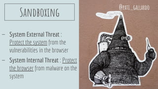 Sandboxing
- System External Threat :
Protect the system from the
vulnerabilities in the browser
- System Internal Threat : Protect
the browser from malware on the
system
@pati_gallardo
@pati_gallardo
 