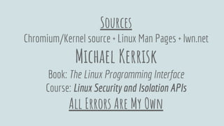 Sources
Chromium/Kernel source + Linux Man Pages + lwn.net
Michael Kerrisk
Book: The Linux Programming Interface
Course: Linux Security and Isolation APIs
All Errors Are My Own
 