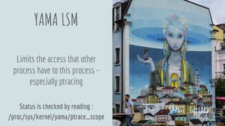 YAMA LSM
Limits the access that other
process have to this process -
especially ptracing
Status is checked by reading :
/proc/sys/kernel/yama/ptrace_scope
@pati_gallardo
 