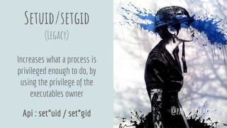 Setuid/setgid
(Legacy)
Increases what a process is
privileged enough to do, by
using the privilege of the
executables owner
Api : set*uid / set*gid @pati_gallardo
 