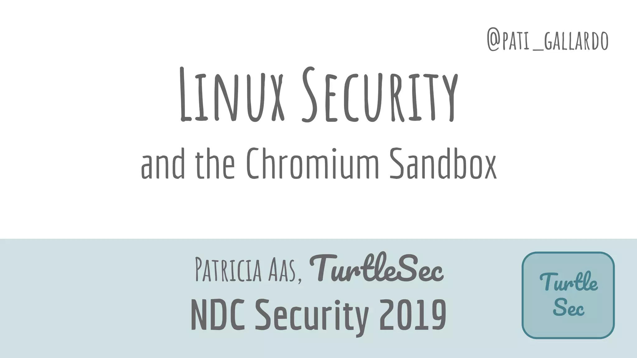 Linux Security
and the Chromium Sandbox
Patricia Aas, TurtleSec
NDC Security 2019
@pati_gallardo
Turtle
Sec
 