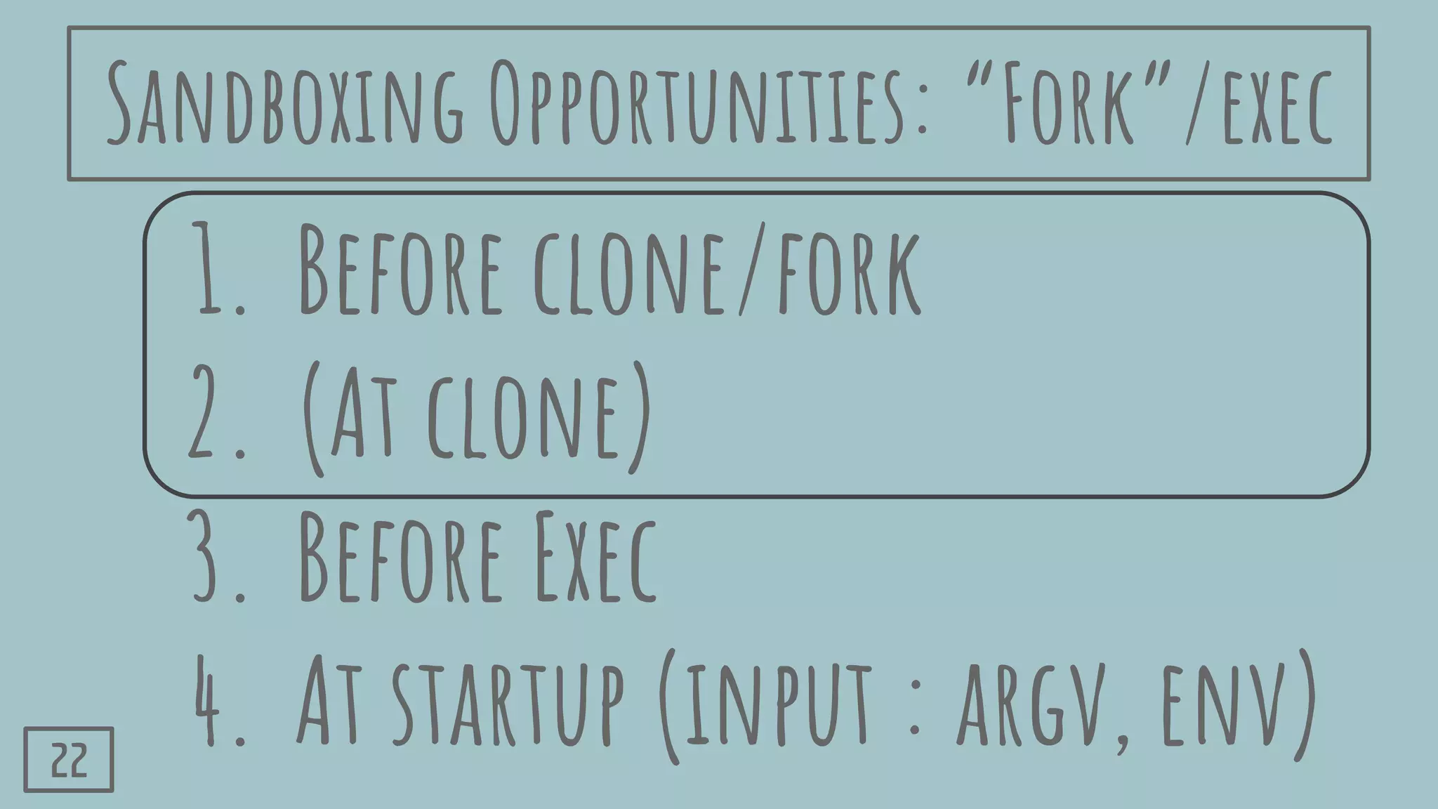 1. Before clone/fork
2. (At clone)
3. Before Exec
4. At startup (input : argv, env)22
Sandboxing Opportunities: “Fork”/exec
 