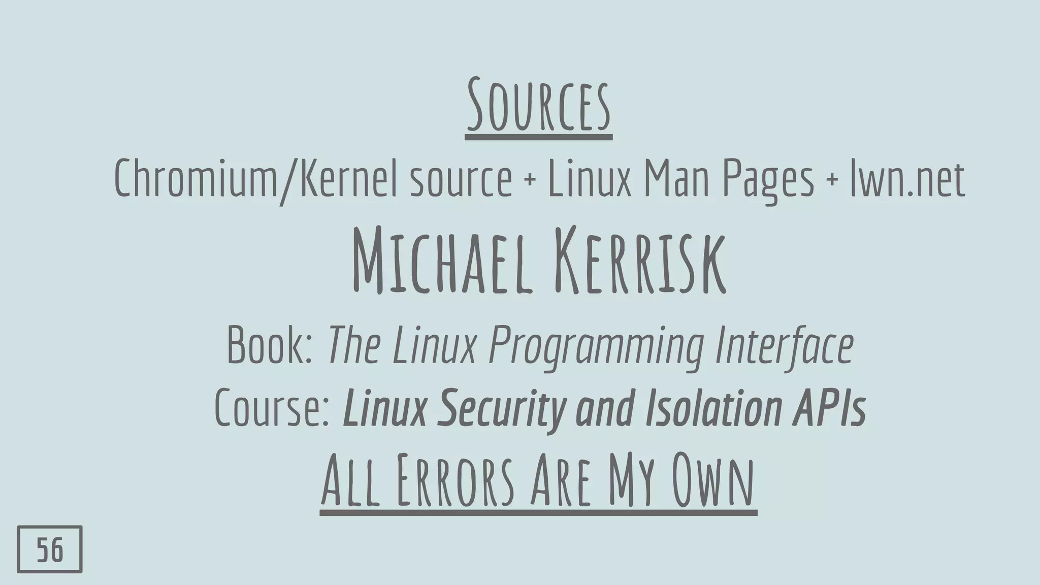 Sources
Chromium/Kernel source + Linux Man Pages + lwn.net
Michael Kerrisk
Book: The Linux Programming Interface
Course: Linux Security and Isolation APIs
All Errors Are My Own
56
 