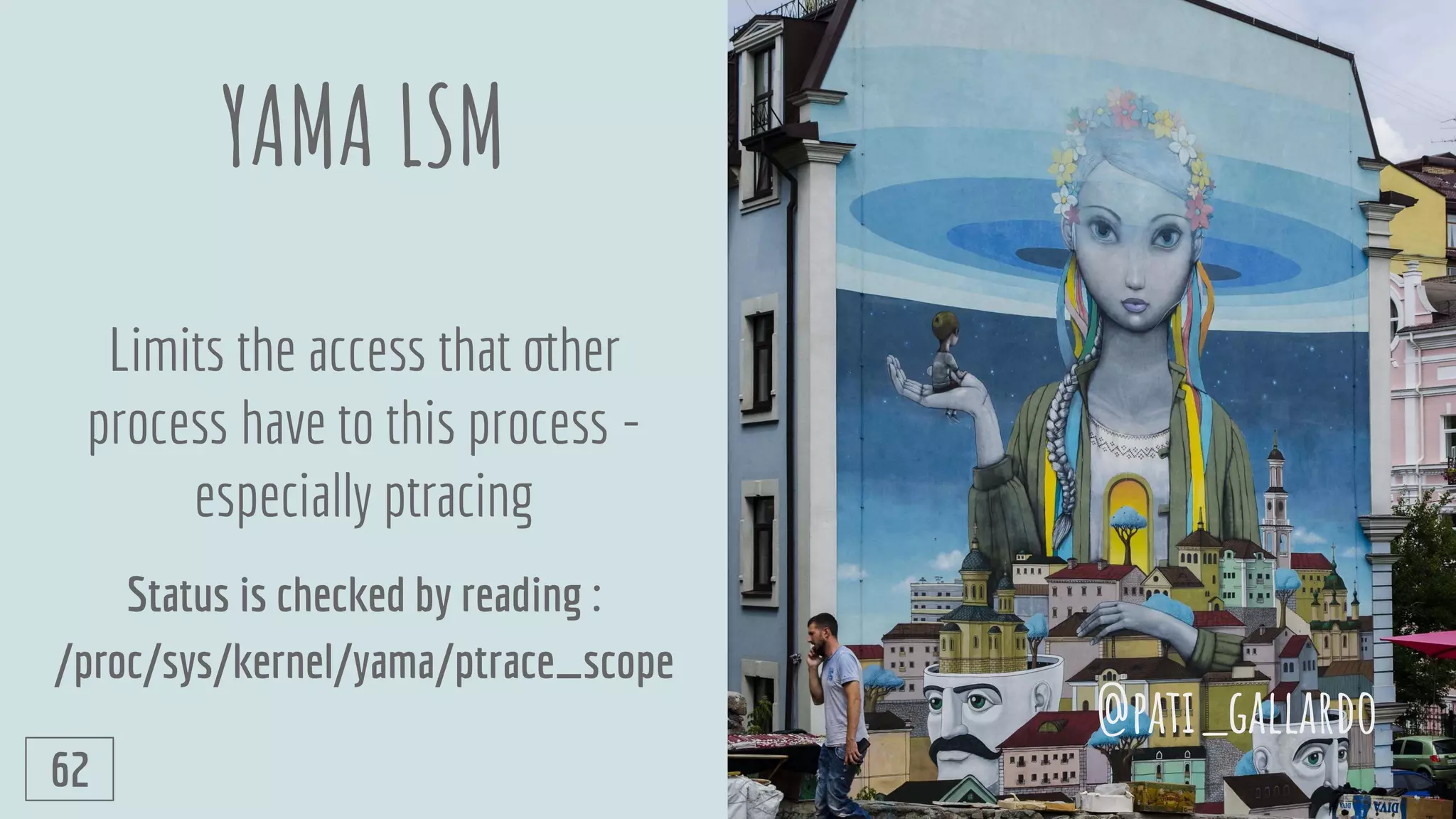 YAMA LSM
Limits the access that other
process have to this process -
especially ptracing
Status is checked by reading :
/proc/sys/kernel/yama/ptrace_scope
@pati_gallardo
62
 