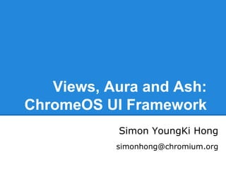 Views, Aura and Ash:
ChromeOS UI Framework
Simon YoungKi Hong
simonhong@chromium.org

 