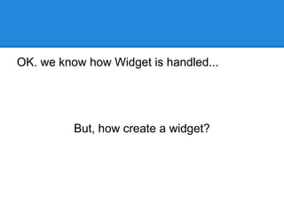 OK. we know how Widget is handled...

But, how create a widget?

 