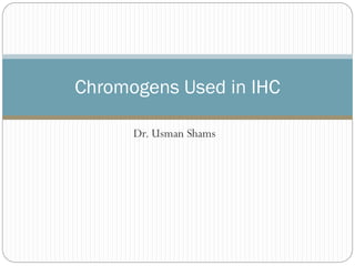 Dr. Usman Shams
Chromogens Used in IHC
 