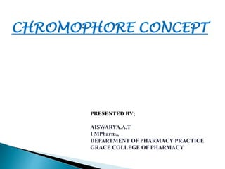 CHROMOPHORE CONCEPT
PRESENTED BY;
AISWARYA.A.T
I MPharm.,
DEPARTMENT OF PHARMACY PRACTICE
GRACE COLLEGE OF PHARMACY
 
