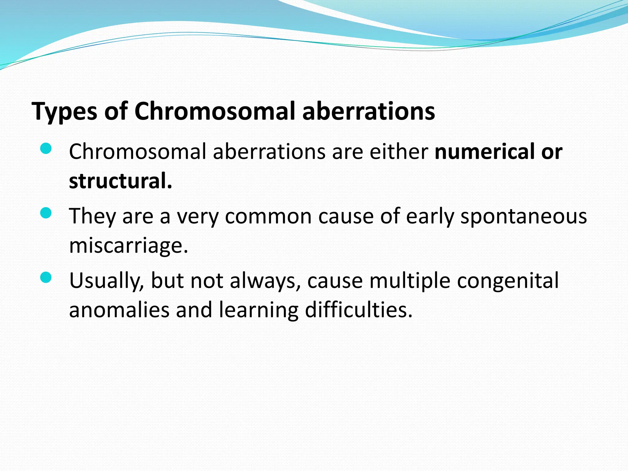 Types of Chromosomal aberrations
 Chromosomal aberrations are either numerical or
structural.
 They are a very common cause of early spontaneous
miscarriage.
 Usually, but not always, cause multiple congenital
anomalies and learning difficulties.
 