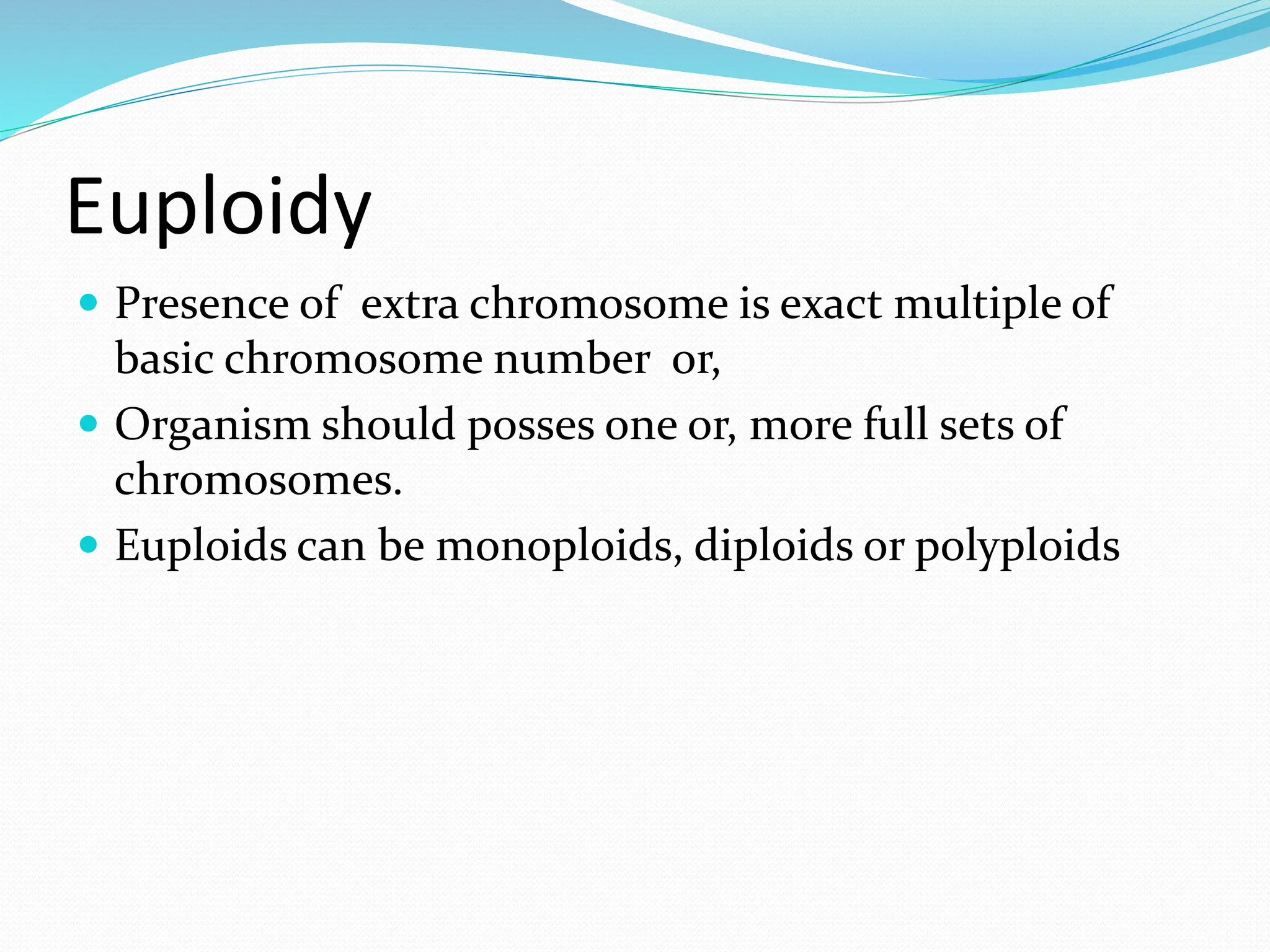 Euploidy
 Presence of extra chromosome is exact multiple of
basic chromosome number or,
 Organism should posses one or, more full sets of
chromosomes.
 Euploids can be monoploids, diploids or polyploids
 