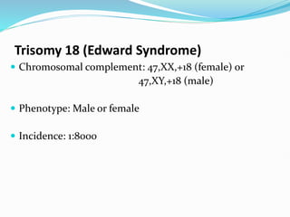 Trisomy 18 (Edward Syndrome)
 Chromosomal complement: 47,XX,+18 (female) or
47,XY,+18 (male)
 Phenotype: Male or female
 Incidence: 1:8000
 