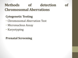 Methods of detection of
Chromosomal Aberrations
Cytogenetic Testing
• Chromosomal Aberration Test
• Micronucleus Assay
• Karyotyping
Prenatal Screening
 