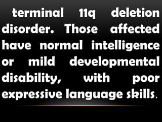 terminal 11q deletion
disorder. Those affected
have normal intelligence
or mild developmental
disability, with poor
expressive language skills.
 
