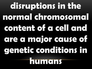 disruptions in the
normal chromosomal
content of a cell and
are a major cause of
genetic conditions in
humans
 