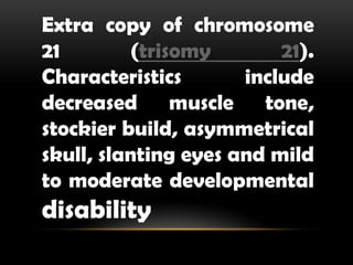 Extra copy of chromosome
21 (trisomy 21).
Characteristics include
decreased muscle tone,
stockier build, asymmetrical
skull, slanting eyes and mild
to moderate developmental
disability
 