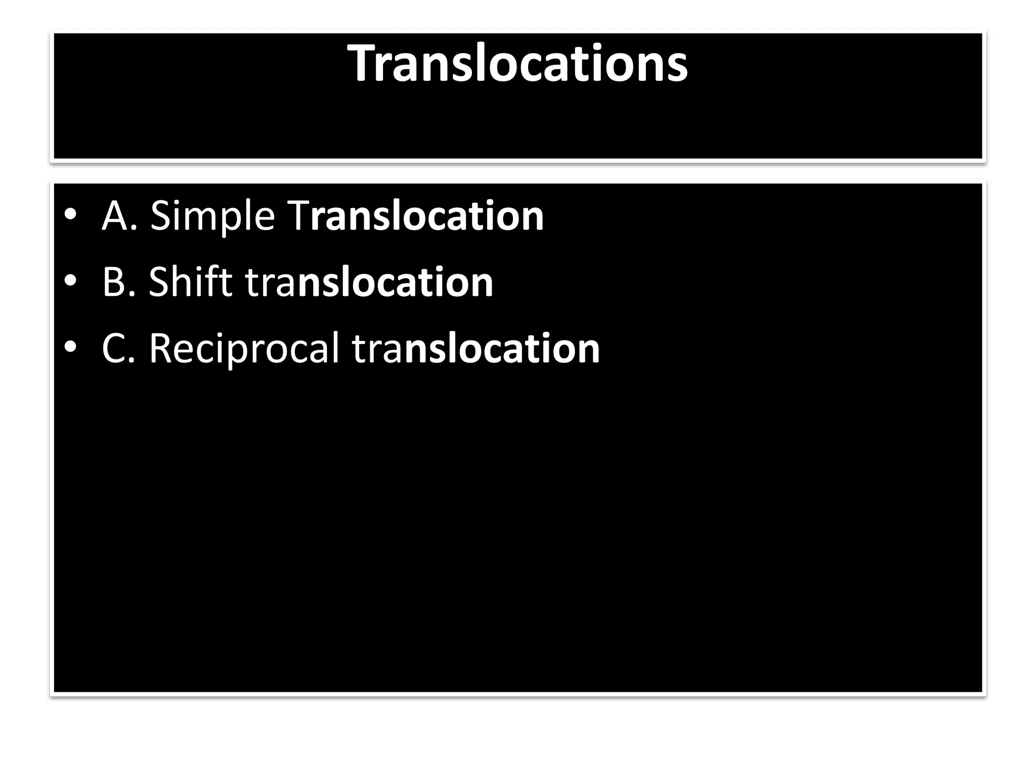 Translocations
• A. Simple Translocation
• B. Shift translocation
• C. Reciprocal translocation
 