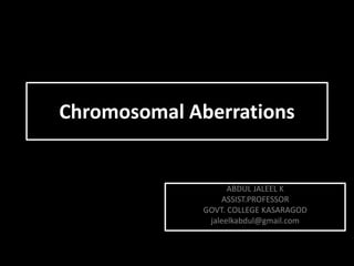 Chromosomal Aberrations
ABDUL JALEEL K
ASSIST.PROFESSOR
GOVT. COLLEGE KASARAGOD
jaleelkabdul@gmail.com
 