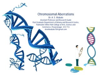 Chromosomal Aberrations
Dr. A. S. Wabale
Assistant Professor and Research Guide
Post Graduate Department of Botany and Research Centre,
Padmashri Vikhe Patil College of Arts, Science and
Commerce, Pravaranagar- 413 713
dranilwabale78@gmail.com
 