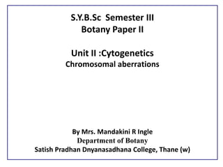 S.Y.B.Sc Semester III
Botany Paper II
Unit II :Cytogenetics
Chromosomal aberrations
By Mrs. Mandakini R Ingle
Department of Botany
Satish Pradhan Dnyanasadhana College, Thane (w)
 