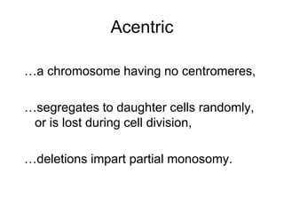 Acentric
…a chromosome having no centromeres,
…segregates to daughter cells randomly,
or is lost during cell division,
…deletions impart partial monosomy.
 