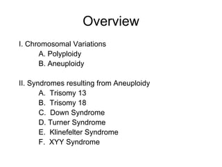 Overview
I. Chromosomal Variations
A. Polyploidy
B. Aneuploidy
II. Syndromes resulting from Aneuploidy
A. Trisomy 13
B. Trisomy 18
C. Down Syndrome
D. Turner Syndrome
E. Klinefelter Syndrome
F. XYY Syndrome
 