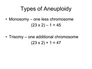 Types of Aneuploidy
• Monosomy – one less chromosome
(23 x 2) – 1 = 45
• Trisomy – one additional chromosome
(23 x 2) + 1 = 47
 