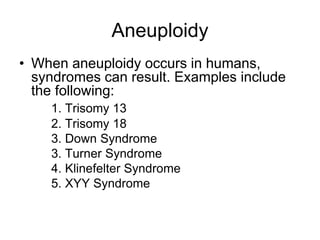 Aneuploidy
• When aneuploidy occurs in humans,
syndromes can result. Examples include
the following:
1. Trisomy 13
2. Trisomy 18
3. Down Syndrome
3. Turner Syndrome
4. Klinefelter Syndrome
5. XYY Syndrome
 