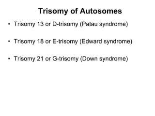 Trisomy of Autosomes
• Trisomy 13 or D-trisomy (Patau syndrome)
• Trisomy 18 or E-trisomy (Edward syndrome)
• Trisomy 21 or G-trisomy (Down syndrome)
 
