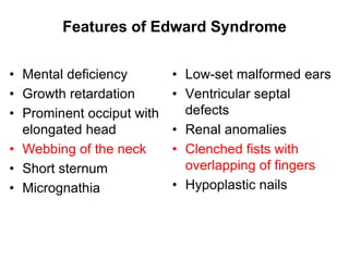 Features of Edward Syndrome
• Mental deficiency
• Growth retardation
• Prominent occiput with
elongated head
• Webbing of the neck
• Short sternum
• Micrognathia
• Low-set malformed ears
• Ventricular septal
defects
• Renal anomalies
• Clenched fists with
overlapping of fingers
• Hypoplastic nails
 