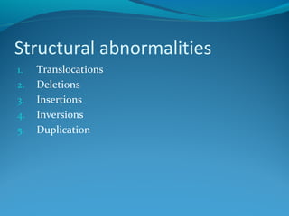 Structural abnormalities 
1. Translocations 
2. Deletions 
3. Insertions 
4. Inversions 
5. Duplication 
 