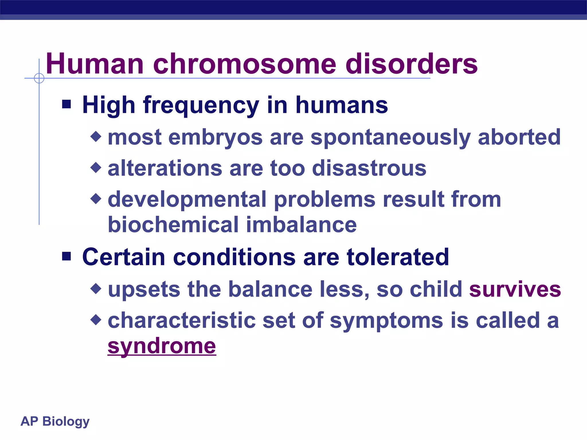 Human chromosome disorders  High frequency in humans most embryos are spontaneously aborted alterations are too disastrous developmental problems result from biochemical imbalance Certain conditions are tolerated upsets the balance less, so child  survives characteristic set of symptoms is called a syndrome 