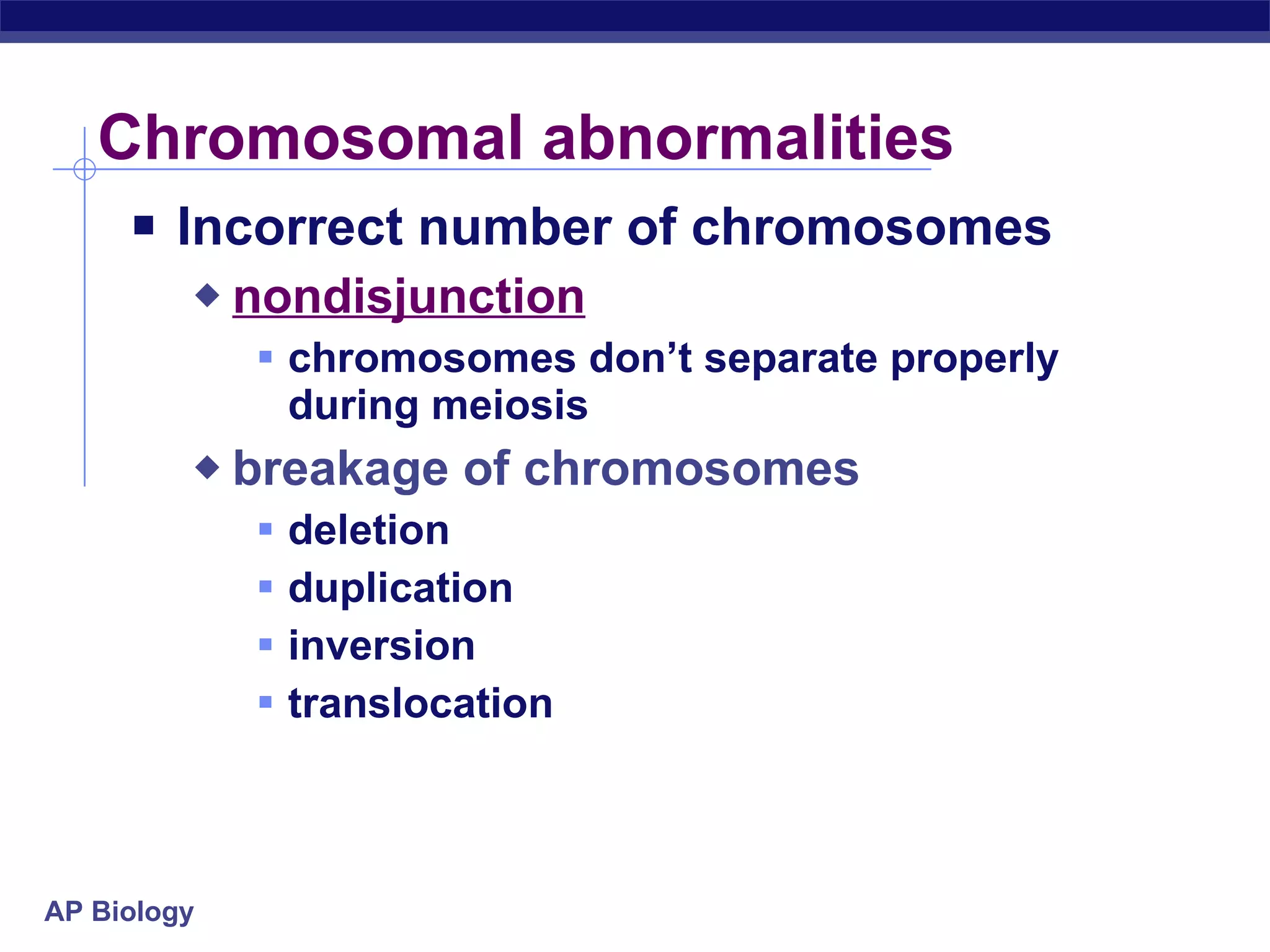 Chromosomal abnormalities Incorrect number of chromosomes nondisjunction   chromosomes don’t separate properly during meiosis  breakage of chromosomes deletion duplication inversion translocation 
