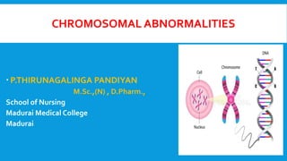 CHROMOSOMAL ABNORMALITIES
 P.THIRUNAGALINGA PANDIYAN
M.Sc.,(N) , D.Pharm.,
School of Nursing
Madurai Medical College
Madurai
 