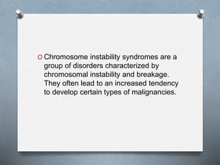 O Chromosome instability syndromes are a
group of disorders characterized by
chromosomal instability and breakage.
They often lead to an increased tendency
to develop certain types of malignancies.
 