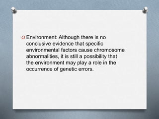 O Environment: Although there is no
conclusive evidence that specific
environmental factors cause chromosome
abnormalities, it is still a possibility that
the environment may play a role in the
occurrence of genetic errors.
 