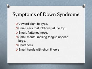 Symptoms of Down Syndrome
O Upward slant to eyes.
O Small ears that fold over at the top.
O Small, flattened nose.
O Small mouth, making tongue appear
large.
O Short neck.
O Small hands with short fingers
 