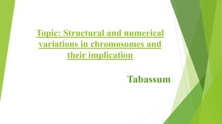 Topic: Structural and numerical
variations in chromosomes and
their implication
Tabassum
 