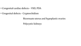 • Congenital cardiac defects – VSD, PDA
• Urogenital defects - Cryptorchidism
Bicornuate uterus and hypoplastic ovaries
Polycystic kidneys
 