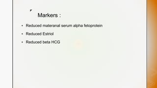 z
Markers :
 Reduced materanal serum alpha fetoprotein
 Reduced Estriol
 Reduced beta HCG
 