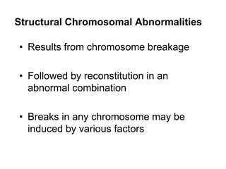Structural Chromosomal Abnormalities
• Results from chromosome breakage
• Followed by reconstitution in an
abnormal combination
• Breaks in any chromosome may be
induced by various factors
 