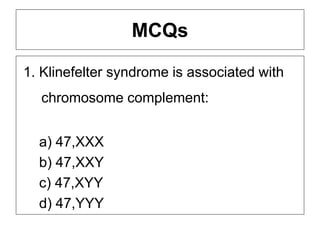 MCQs
1. Klinefelter syndrome is associated with
chromosome complement:
a) 47,XXX
b) 47,XXY
c) 47,XYY
d) 47,YYY
 