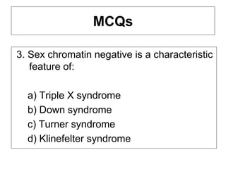 MCQs
3. Sex chromatin negative is a characteristic
feature of:
a) Triple X syndrome
b) Down syndrome
c) Turner syndrome
d) Klinefelter syndrome
 