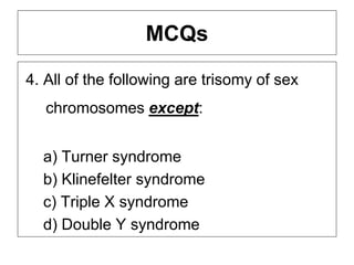 MCQs
4. All of the following are trisomy of sex
chromosomes except:
a) Turner syndrome
b) Klinefelter syndrome
c) Triple X syndrome
d) Double Y syndrome
 
